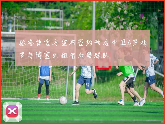 赫塔费官方宣布签约两名中卫Z罗梅罗与博塞利租借加盟球队
