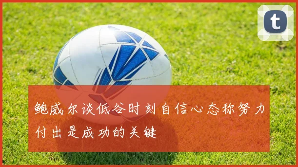 鲍威尔谈低谷时刻自信心态称努力付出是成功的关键