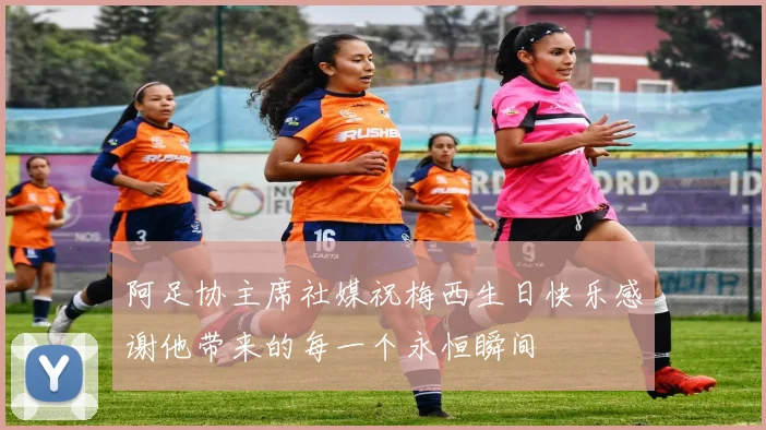 阿足协主席社媒祝梅西生日快乐感谢他带来的每一个永恒瞬间