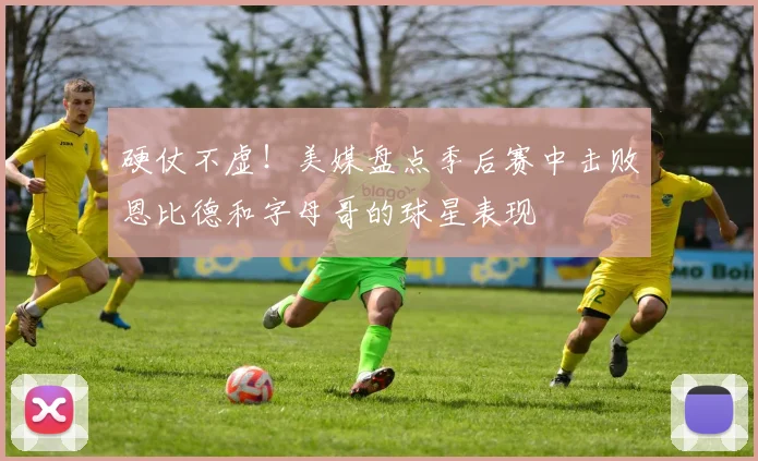 硬仗不虚！美媒盘点季后赛中击败恩比德和字母哥的球星表现