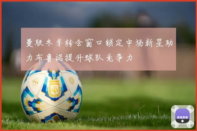 曼联冬季转会窗口锁定中场新星助力布鲁诺提升球队竞争力