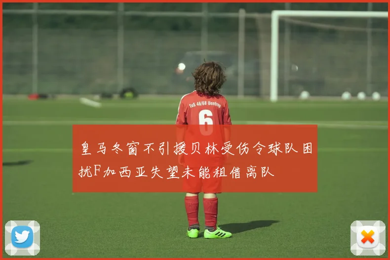 皇马冬窗不引援贝林受伤令球队困扰F加西亚失望未能租借离队