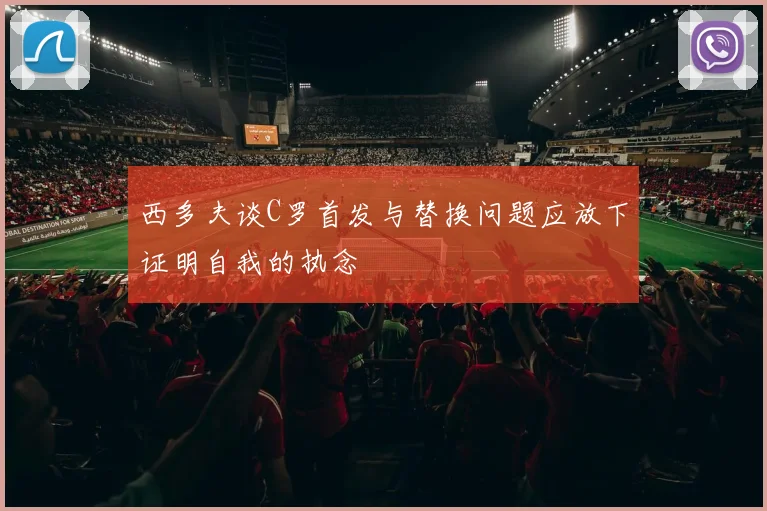 西多夫谈C罗首发与替换问题应放下证明自我的执念