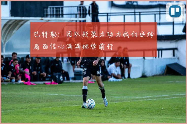 巴特勒：团队凝聚力助力我们逆转局面信心满满继续前行