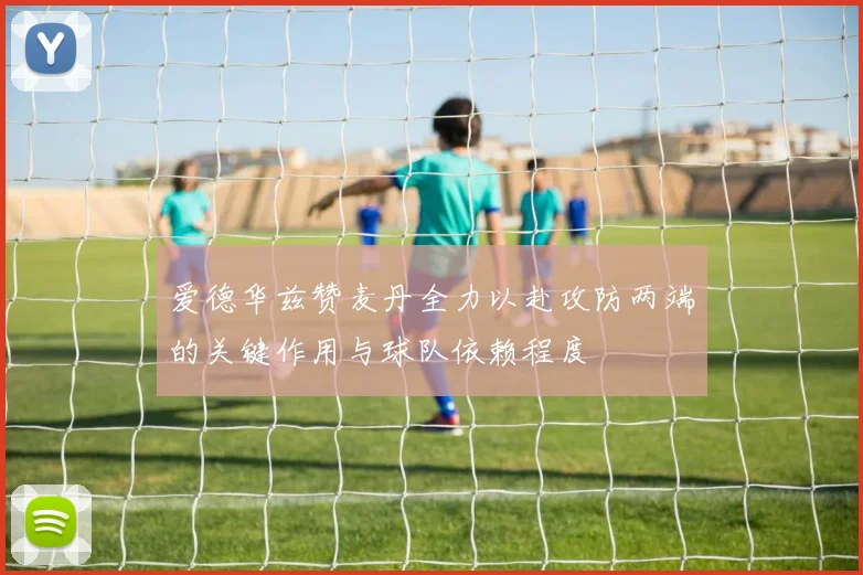 爱德华兹赞麦丹全力以赴攻防两端的关键作用与球队依赖程度