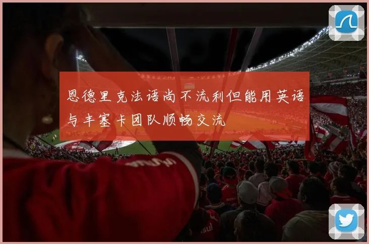 恩德里克法语尚不流利但能用英语与丰塞卡团队顺畅交流