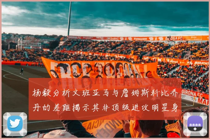 杨毅分析文班亚马与詹姆斯科比乔丹的差距揭示其非顶级进攻明星身份