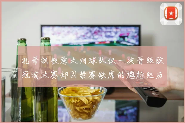 孔蒂执教意大利球队仅一次晋级欧冠淘汰赛却因禁赛缺席的尴尬经历