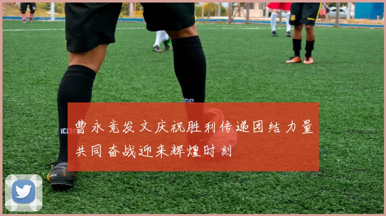 曹永竞发文庆祝胜利传递团结力量共同奋战迎来辉煌时刻