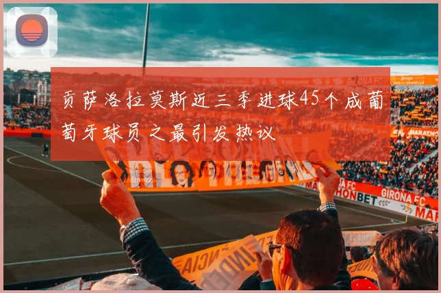 贡萨洛拉莫斯近三季进球45个成葡萄牙球员之最引发热议