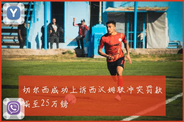 切尔西成功上诉西汉姆联冲突罚款减至25万镑