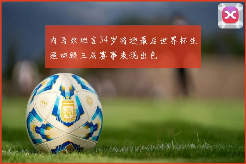 内马尔坦言34岁将迎最后世界杯生涯回顾三届赛事表现出色