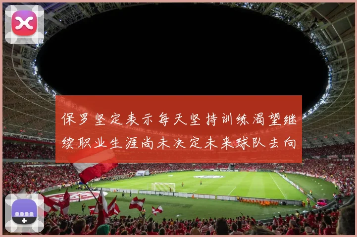 保罗坚定表示每天坚持训练渴望继续职业生涯尚未决定未来球队去向