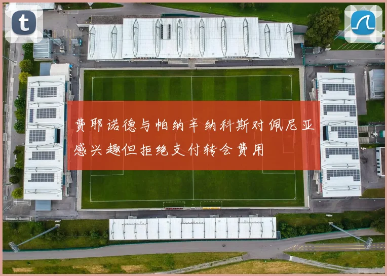 费耶诺德与帕纳辛纳科斯对佩尼亚感兴趣但拒绝支付转会费用