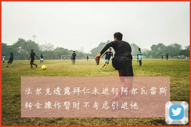 法尔克透露拜仁未进行阿尔瓦雷斯转会操作暂时不考虑引进他