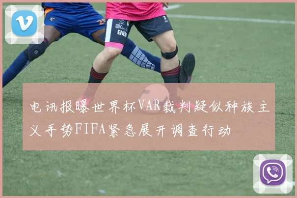 电讯报曝世界杯VAR裁判疑似种族主义手势FIFA紧急展开调查行动