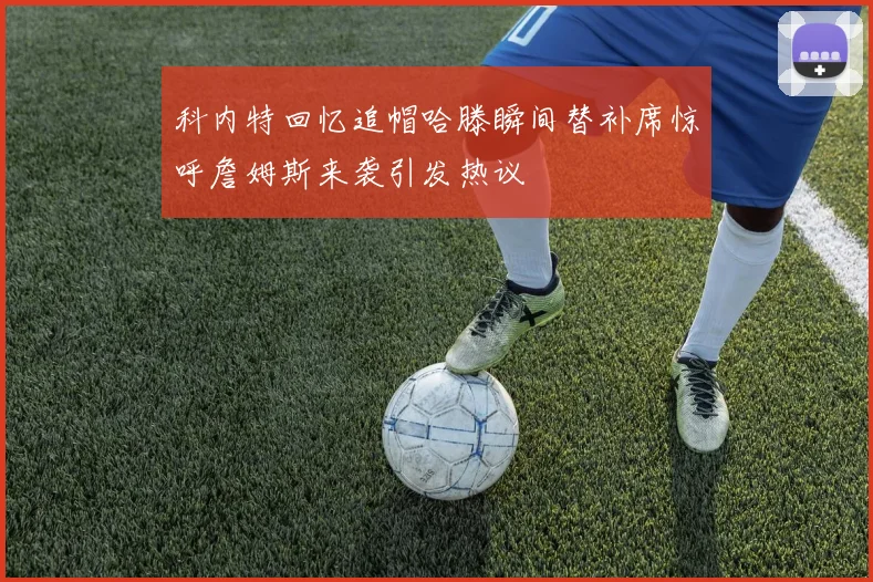 科内特回忆追帽哈滕瞬间替补席惊呼詹姆斯来袭引发热议