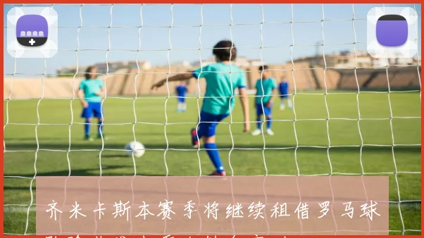 齐米卡斯本赛季将继续租借罗马球队除非发生重大转会变动