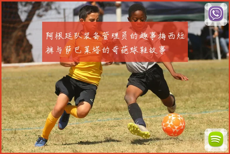 阿根廷队装备管理员的趣事梅西短裤与萨巴莱塔的奇葩球鞋故事