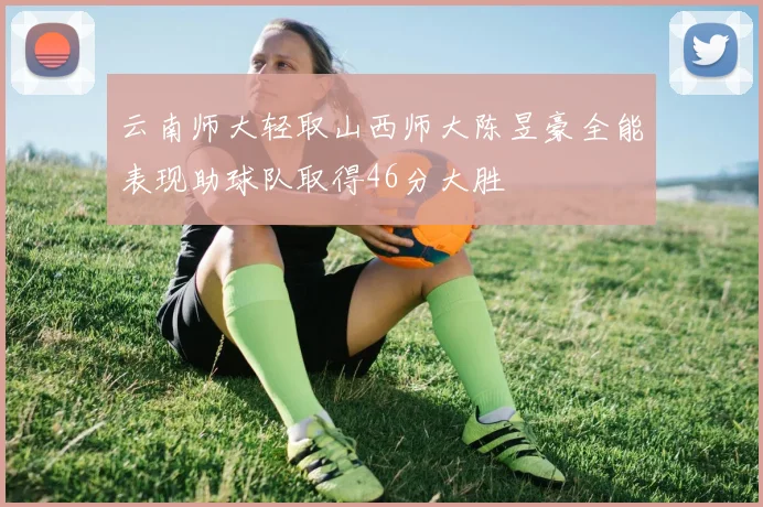 云南师大轻取山西师大陈昱豪全能表现助球队取得46分大胜