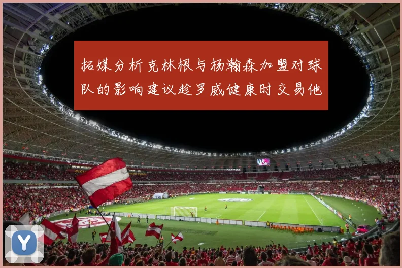 拓媒分析克林根与杨瀚森加盟对球队的影响建议趁罗威健康时交易他
