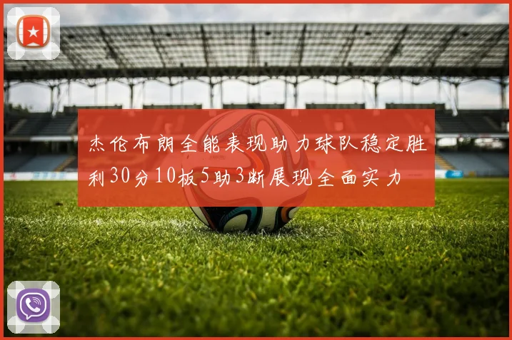 杰伦布朗全能表现助力球队稳定胜利30分10板5助3断展现全面实力