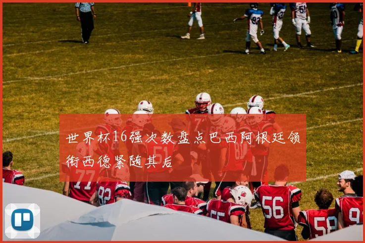 世界杯16强次数盘点巴西阿根廷领衔西德紧随其后