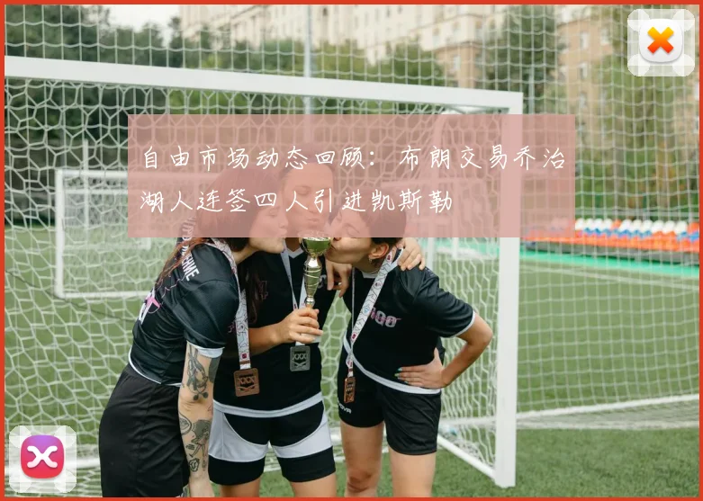 自由市场动态回顾：布朗交易乔治湖人连签四人引进凯斯勒