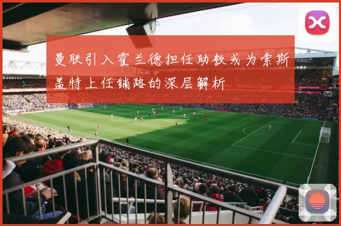 曼联引入霍兰德担任助教或为索斯盖特上任铺路的深层解析