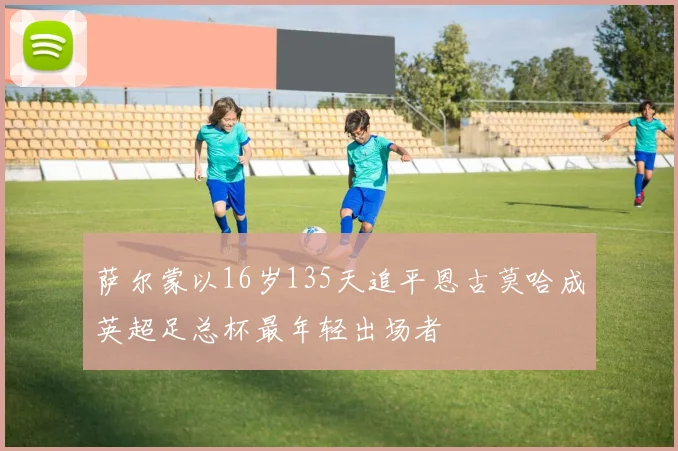 萨尔蒙以16岁135天追平恩古莫哈成英超足总杯最年轻出场者